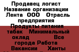 Продавец-логист › Название организации ­ Лента, ООО › Отрасль предприятия ­ Продукты питания, табак › Минимальный оклад ­ 20 000 - Все города Работа » Вакансии   . Ханты-Мансийский,Белоярский г.